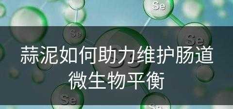 蒜泥如何助力维护肠道微生物平衡